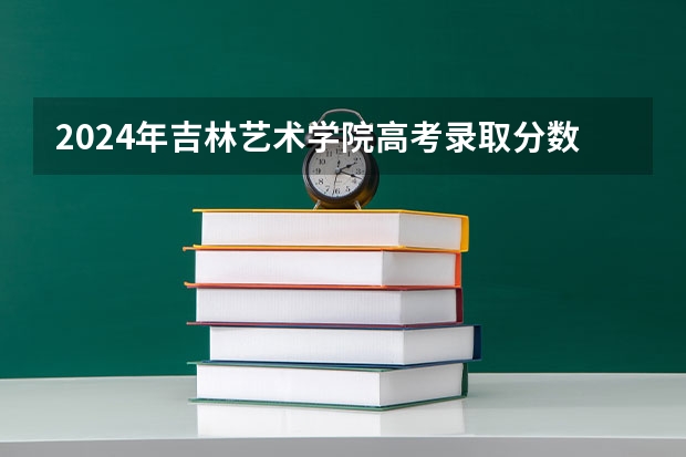 2024年吉林艺术学院高考录取分数线 