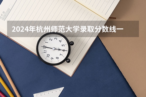 2024年杭州师范大学录取分数线一览表