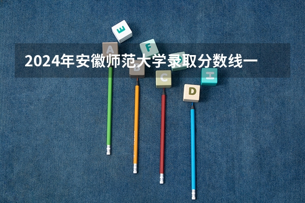 2024年安徽师范大学录取分数线一览表
