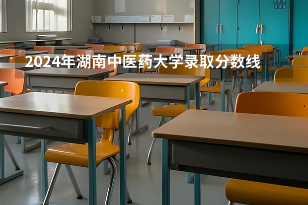 2024年湖南中医药大学录取分数线一览表