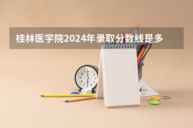 桂林医学院2024年录取分数线是多少？