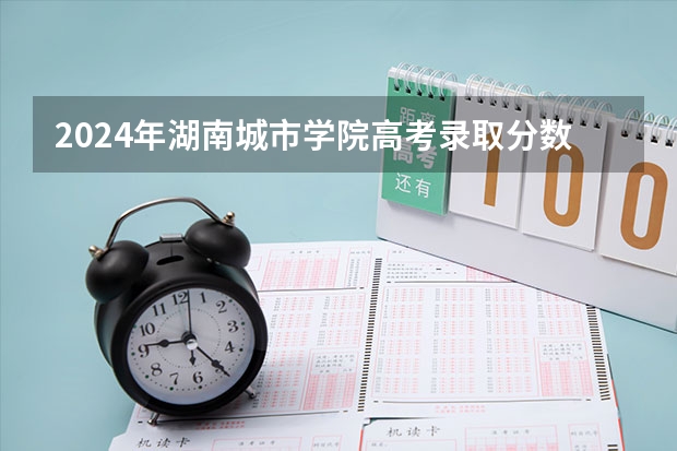 2024年湖南城市学院高考录取分数线 