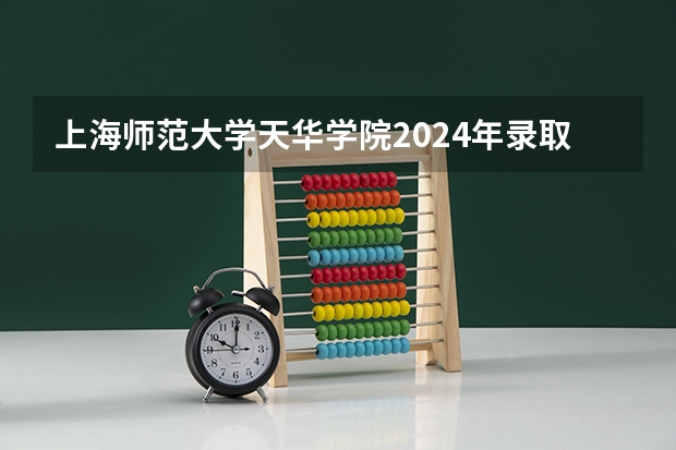 上海师范大学天华学院2024年录取分数线是多少？