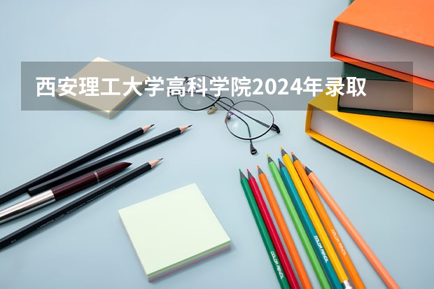 西安理工大学高科学院2024年录取分数线是多少？