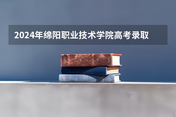 2024年绵阳职业技术学院高考录取分数线 