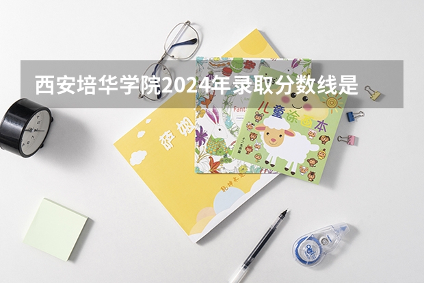 西安培华学院2024年录取分数线是多少？