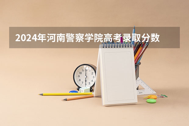 2024年河南警察学院高考录取分数线是多少？