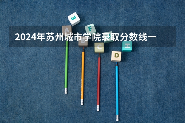 2024年苏州城市学院录取分数线一览表