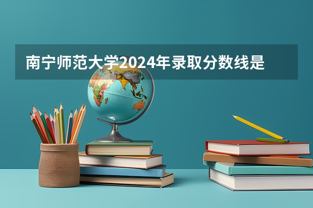 南宁师范大学2024年录取分数线是多少？
