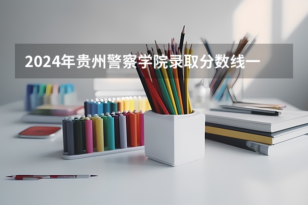 2024年贵州警察学院录取分数线一览表