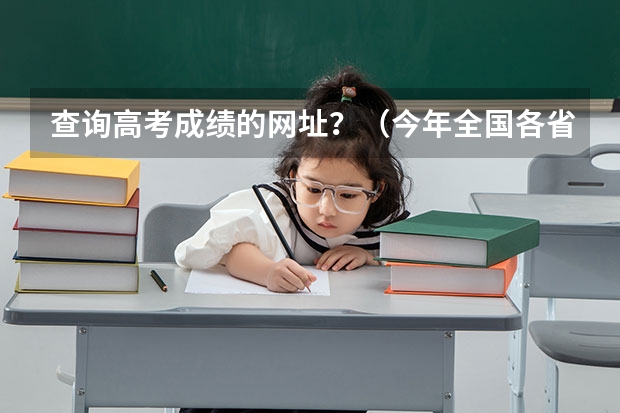 查询高考成绩的网址？（今年全国各省的高考志愿填报时间是几号？）