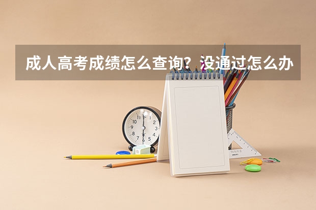 成人高考成绩怎么查询？没通过怎么办？还可以怎么提升学历