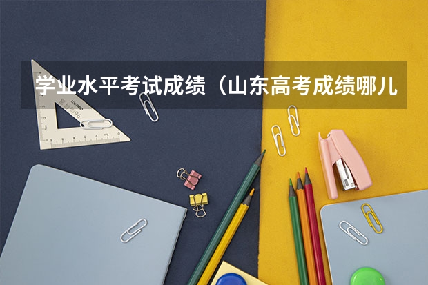 学业水平考试成绩（山东高考成绩哪儿可以查询？）