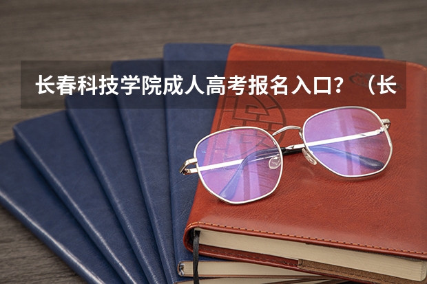 长春科技学院成人高考报名入口？（长春市第十七中学高考成绩）