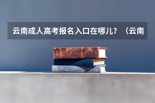 云南成人高考报名入口在哪儿？（云南高考成绩查询官网入口）