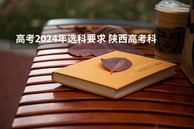高考2024年选科要求 陕西高考科目安排 2024年陕西高考改革方案是怎样的？