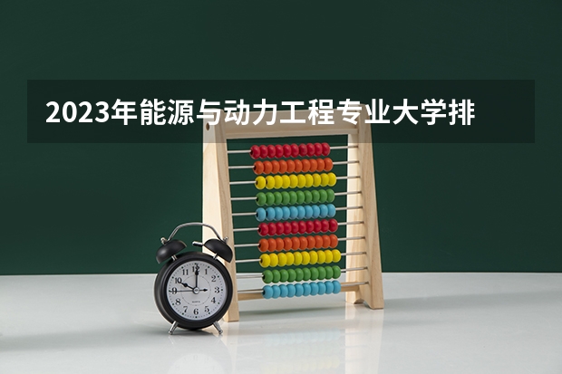 2023年能源与动力工程专业大学排名排行榜 