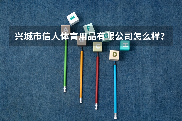 兴城市信人体育用品有限公司怎么样？