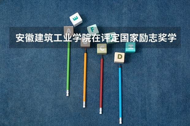 安徽建筑工业学院在评定国家励志奖学金时对家庭贫困审核严吗？专业前三名是不是基本都能被评上？谢谢！