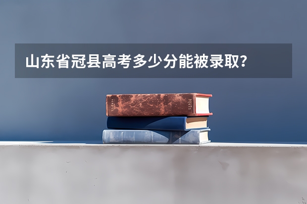 山东省冠县高考多少分能被录取？