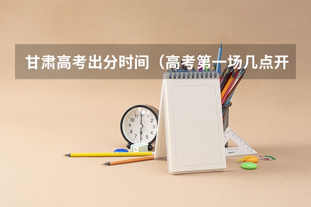 甘肃高考出分时间（高考第一场几点开始）