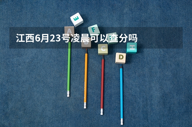 江西6月23号凌晨可以查分吗