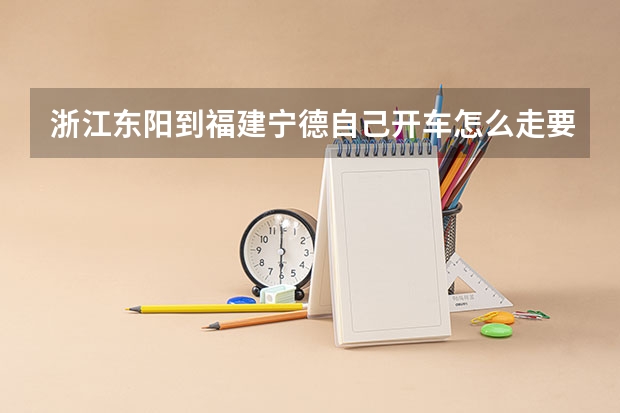 浙江东阳到福建宁德自己开车怎么走.要多长时间可以到?