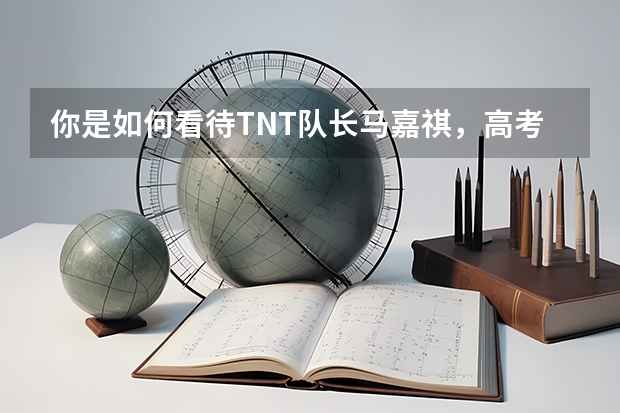 你是如何看待TNT队长马嘉祺，高考分数比TFBOYS差那么多这件事的？