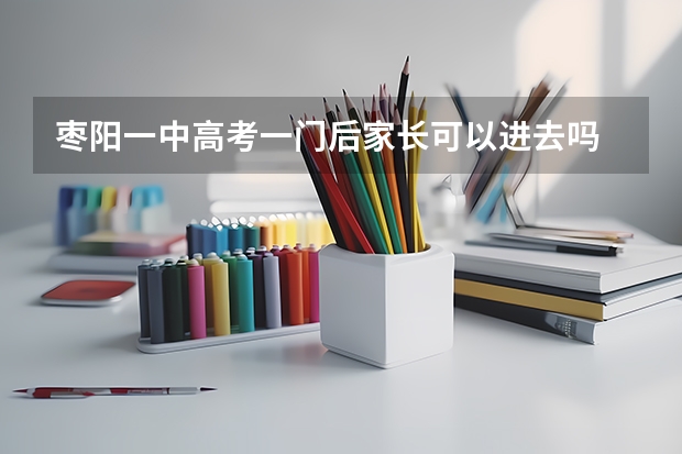 枣阳一中高考一门后家长可以进去吗