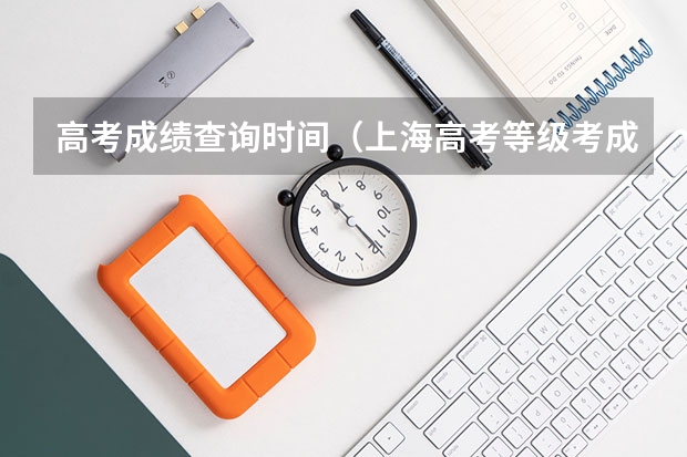 高考成绩查询时间（上海高考等级考成绩公布时间）
