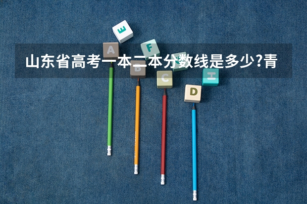 山东省高考一本二本分数线是多少?青岛市的呢?