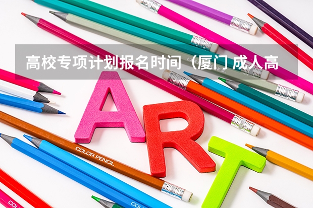 高校专项计划报名时间(厦门 成人高考,专科报名地点 时间,具体点哦)