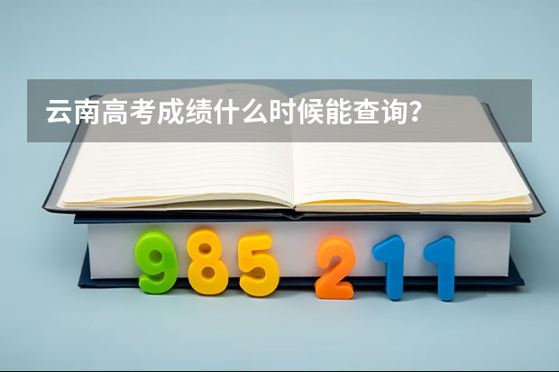 云南高考成绩什么时候能查询？
