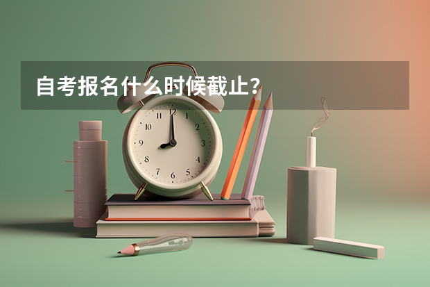 自考报名什么时候截止？