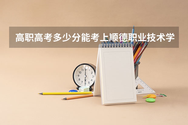 高职高考多少分能考上顺德职业技术学院 3+证书考试录取分数线