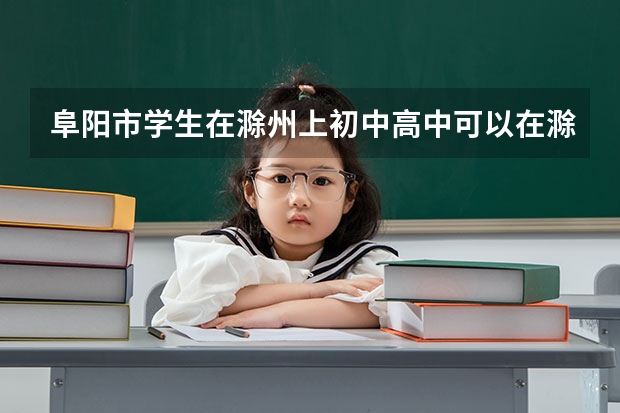 阜阳市学生在滁州上初中高中可以在滁州参加高考吗