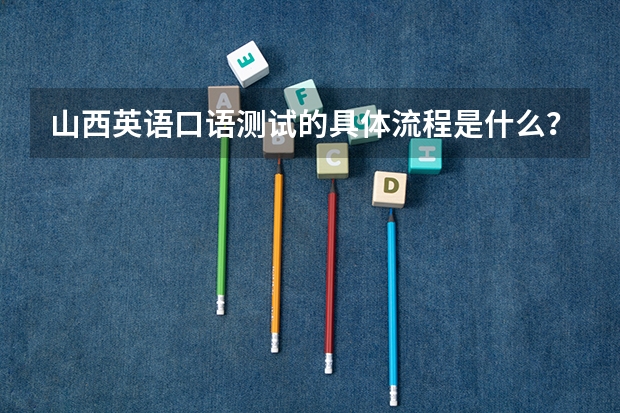 山西英语口语测试的具体流程是什么？有什么注意事项？
