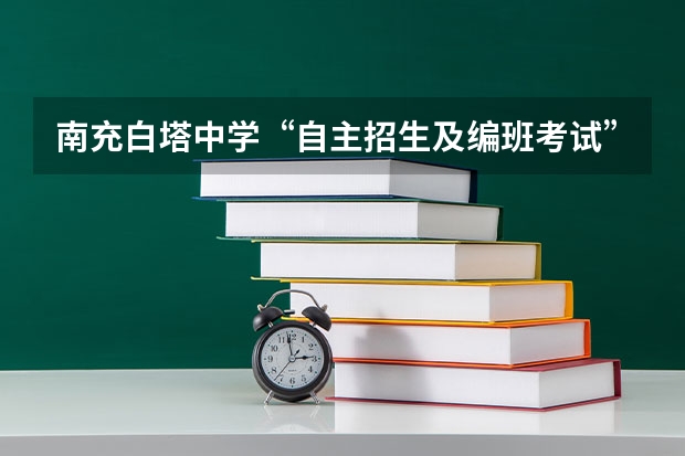 南充白塔中学“自主招生及编班考试”成绩总分是多少，录取分数是多少啊，急