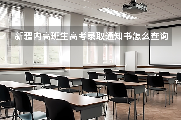 新疆内高班生高考录取通知书怎么查询?急需