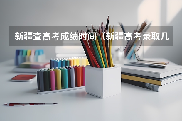 新疆查高考成绩时间（新疆高考录取几点更新一次）