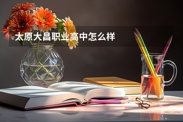 太原大昌职业高中怎么样