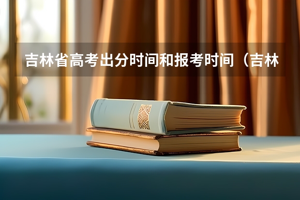 吉林省高考出分时间和报考时间（吉林省高考成绩发布时间）