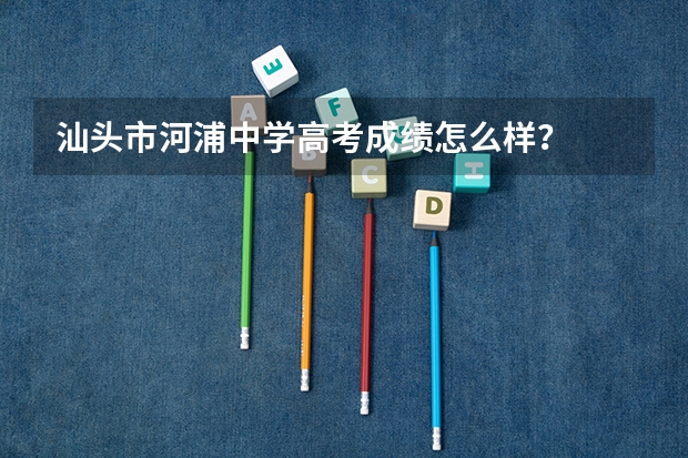 汕头市河浦中学高考成绩怎么样？
