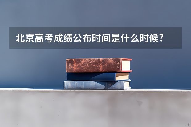 北京高考成绩公布时间是什么时候?