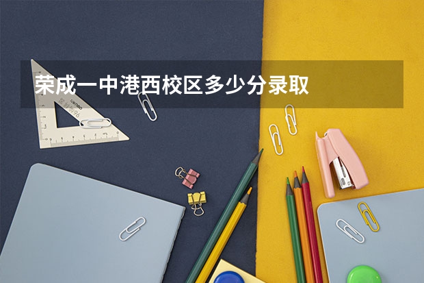 荣成一中港西校区多少分录取