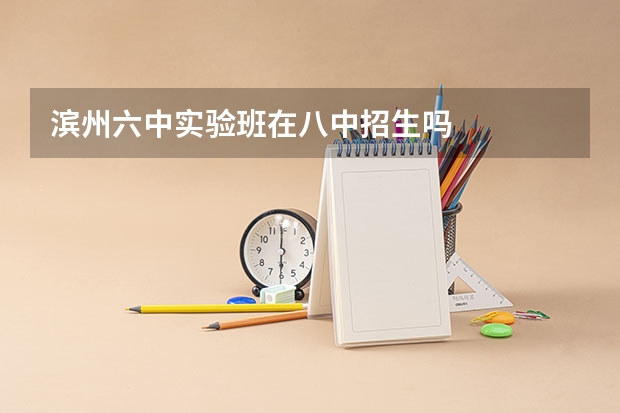 滨州六中实验班在八中招生吗