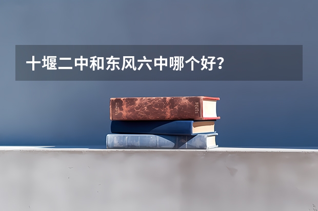 十堰二中和东风六中哪个好？