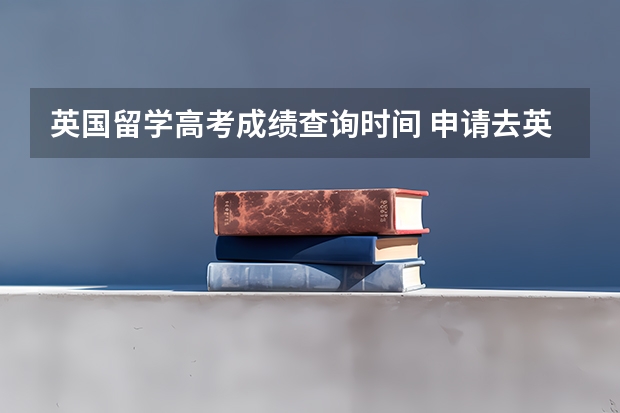 英国留学高考成绩查询时间 申请去英国本科留学是否有高考成绩的要求