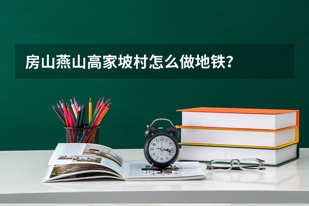 房山燕山高家坡村怎么做地铁？