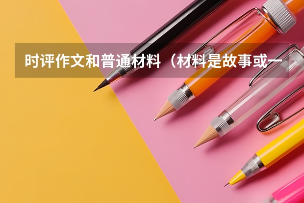 时评作文和普通材料(材料是故事或一段文字,不是新闻)议论作文这两者在素材的引用上的区别是什么?